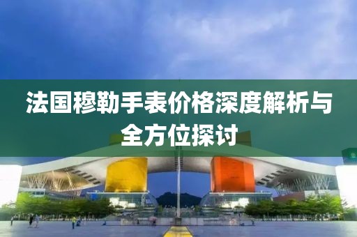 法国穆勒手表价格深度解析与全方位探讨