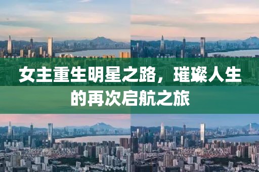 女主重生明星之路，璀璨人生的再次启航之旅