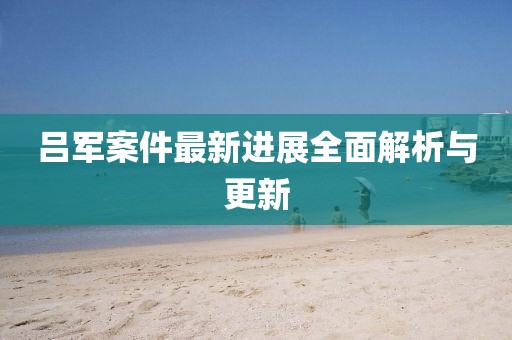 吕军案件最新进展全面解析与更新