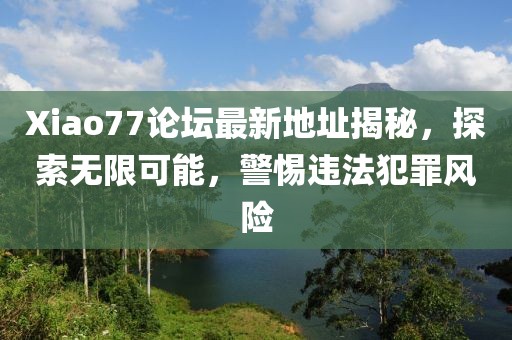 Xiao77论坛最新地址揭秘，探索无限可能，警惕违法犯罪风险