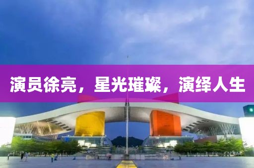演员徐亮，星光璀璨，演绎人生