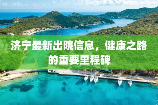 济宁最新出院信息，健康之路的重要里程碑