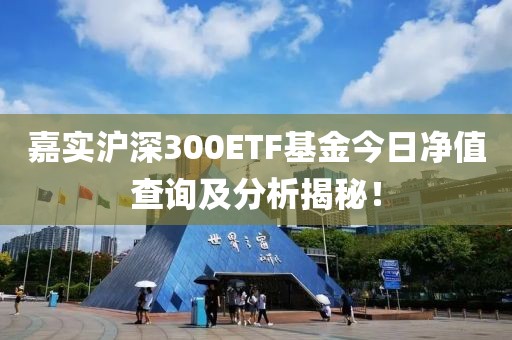 嘉实沪深300ETF基金今日净值查询及分析揭秘！