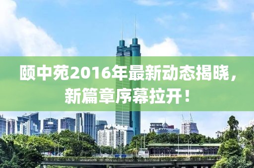 颐中苑2016年最新动态揭晓，新篇章序幕拉开！