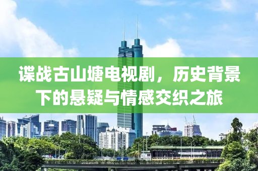 谍战古山塘电视剧，历史背景下的悬疑与情感交织之旅