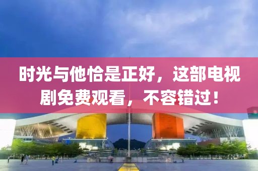时光与他恰是正好，这部电视剧免费观看，不容错过！
