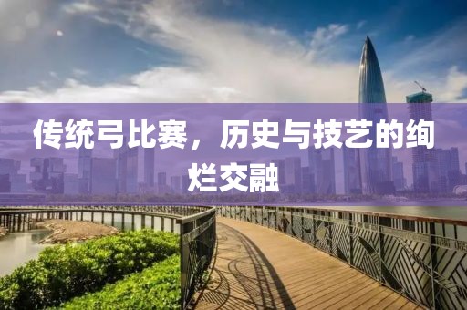 传统弓比赛，历史与技艺的绚烂交融