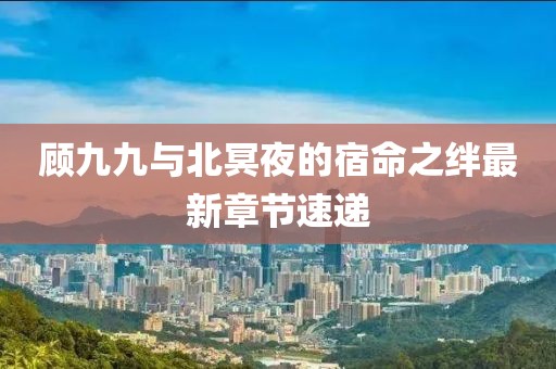 顾九九与北冥夜的宿命之绊最新章节速递