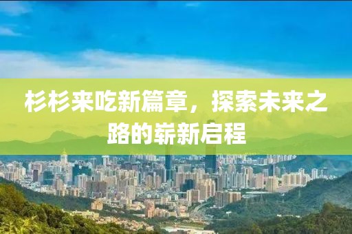 杉杉来吃新篇章，探索未来之路的崭新启程