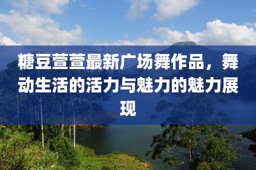 糖豆萱萱最新广场舞作品，舞动生活的活力与魅力的魅力展现