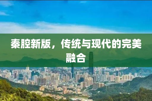 秦腔新版，传统与现代的完美融合