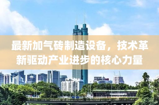 最新加气砖制造设备，技术革新驱动产业进步的核心力量