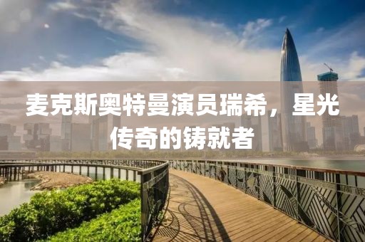 麦克斯奥特曼演员瑞希，星光传奇的铸就者