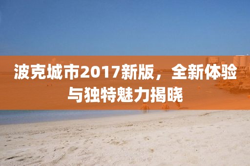 波克城市2017新版，全新体验与独特魅力揭晓