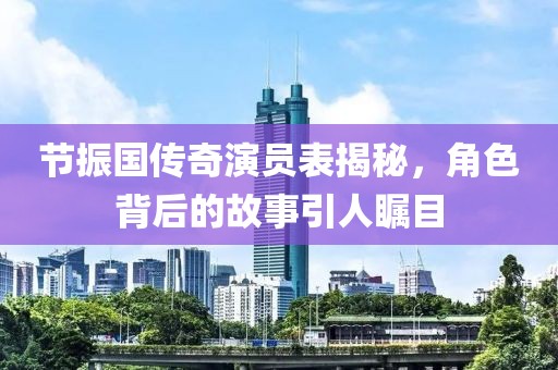 节振国传奇演员表揭秘，角色背后的故事引人瞩目