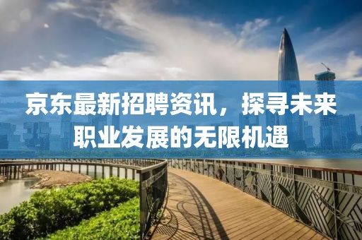 京东最新招聘资讯，探寻未来职业发展的无限机遇