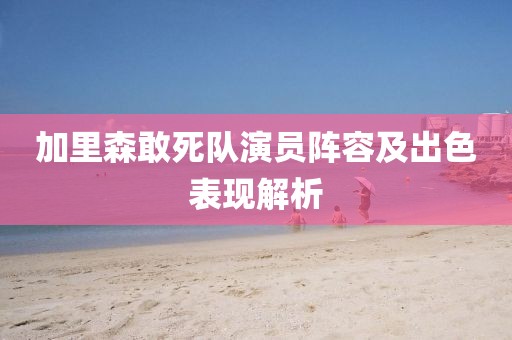 加里森敢死队演员阵容及出色表现解析