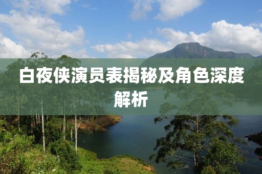 白夜侠演员表揭秘及角色深度解析