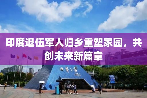 印度退伍军人归乡重塑家园，共创未来新篇章