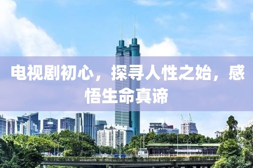 电视剧初心，探寻人性之始，感悟生命真谛