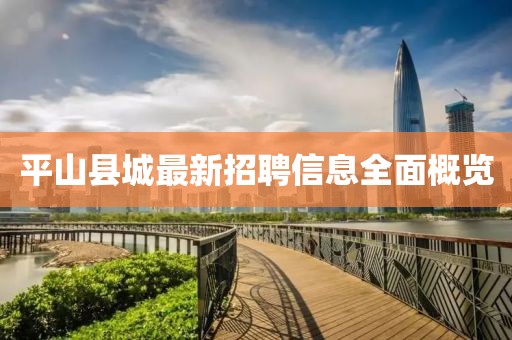 平山县城最新招聘信息全面概览