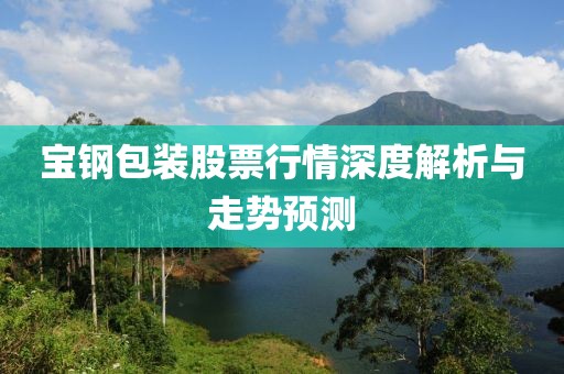 宝钢包装股票行情深度解析与走势预测
