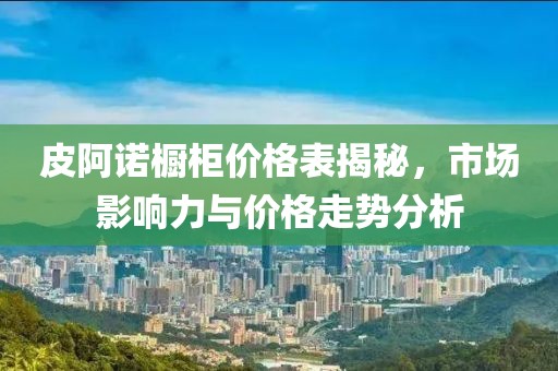 皮阿诺橱柜价格表揭秘，市场影响力与价格走势分析