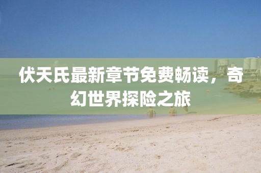 伏天氏最新章节免费畅读，奇幻世界探险之旅