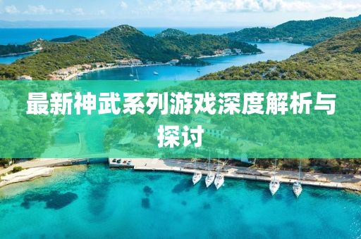 最新神武系列游戏深度解析与探讨