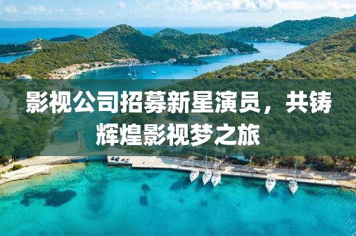 影视公司招募新星演员，共铸辉煌影视梦之旅