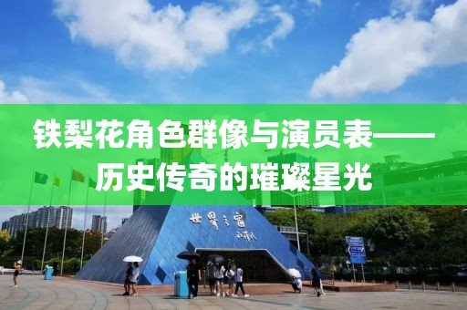 铁梨花角色群像与演员表——历史传奇的璀璨星光