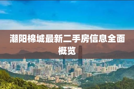 潮阳棉城最新二手房信息全面概览
