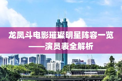 龙凤斗电影璀璨明星阵容一览——演员表全解析