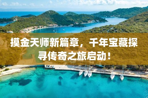 摸金天师新篇章，千年宝藏探寻传奇之旅启动！