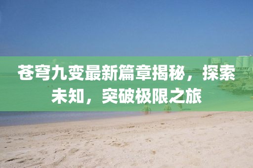 苍穹九变最新篇章揭秘，探索未知，突破极限之旅