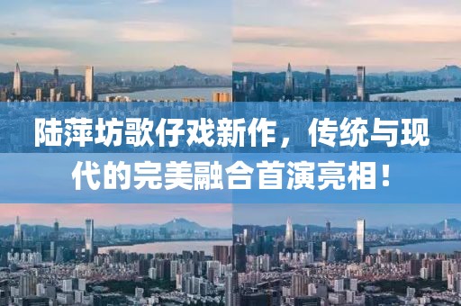 陆萍坊歌仔戏新作，传统与现代的完美融合首演亮相！