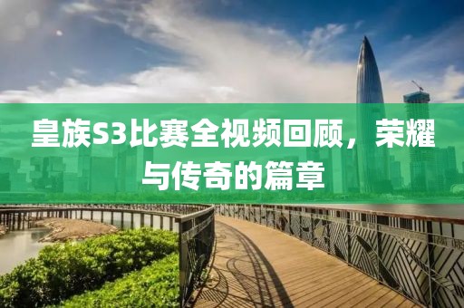 皇族S3比赛全视频回顾，荣耀与传奇的篇章