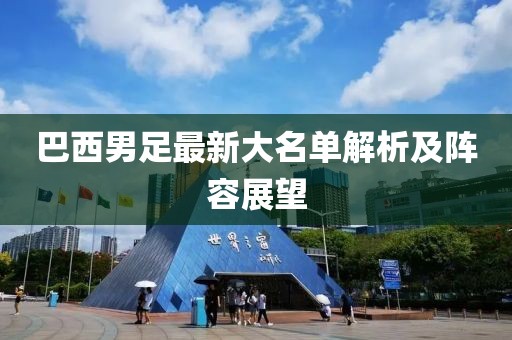 巴西男足最新大名单解析及阵容展望