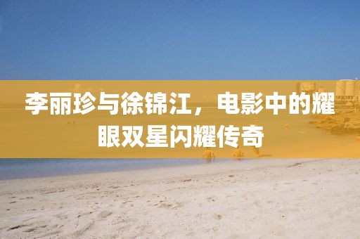 李丽珍与徐锦江，电影中的耀眼双星闪耀传奇