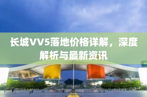 长城VV5落地价格详解，深度解析与最新资讯