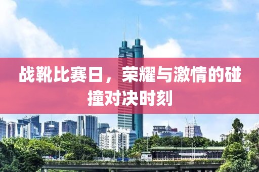 战靴比赛日，荣耀与激情的碰撞对决时刻