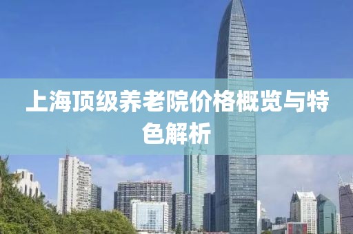 上海顶级养老院价格概览与特色解析