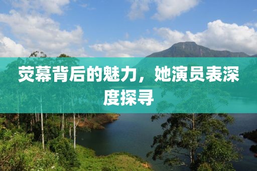 荧幕背后的魅力，她演员表深度探寻