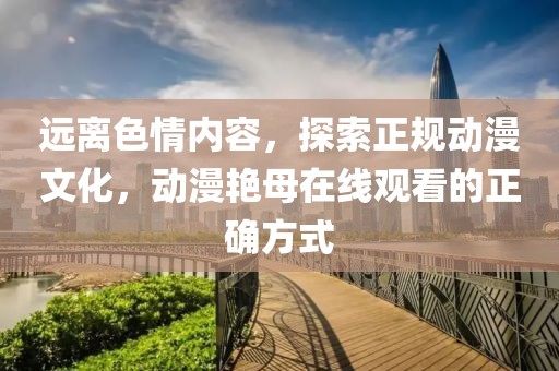 远离色情内容，探索正规动漫文化，动漫艳母在线观看的正确方式