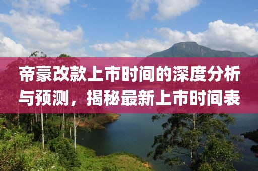 帝豪改款上市时间的深度分析与预测，揭秘最新上市时间表