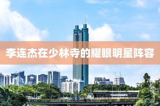 李连杰在少林寺的耀眼明星阵容