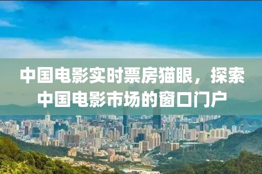 中国电影实时票房猫眼，探索中国电影市场的窗口门户
