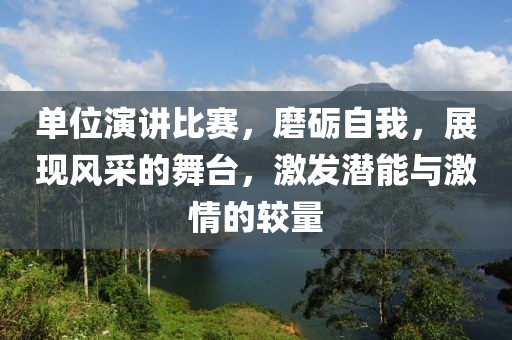 单位演讲比赛，磨砺自我，展现风采的舞台，激发潜能与激情的较量