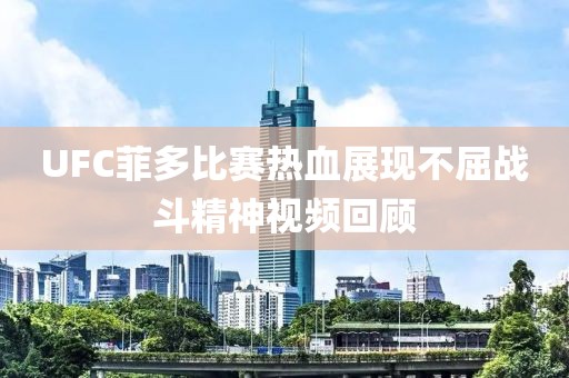 UFC菲多比赛热血展现不屈战斗精神视频回顾