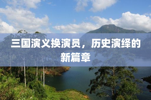 三国演义换演员，历史演绎的新篇章